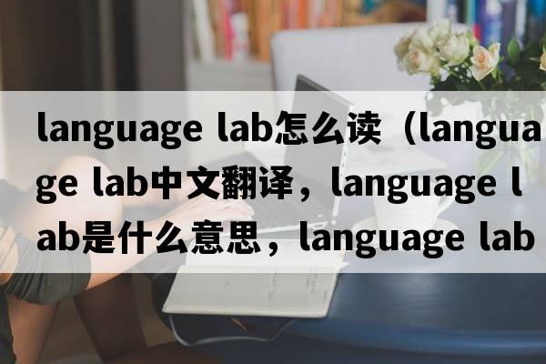 language lab怎么讀（language lab中文翻譯，language lab是什么意思，language lab發(fā)音、用法及例句）