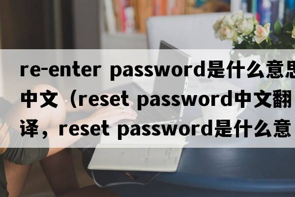 re-enter password是什么意思中文（reset password中文翻譯，reset password是什么意思，reset password發(fā)音、用法及例句）