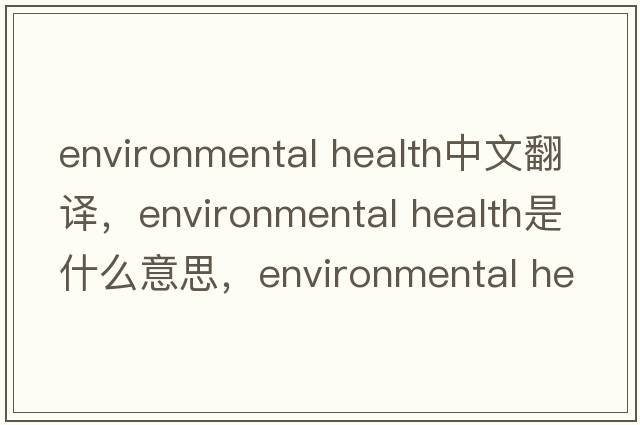 environmental health中文翻譯，environmental health是什么意思，environmental health發(fā)音、用法及例句
