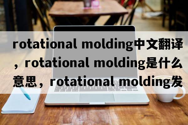 rotational molding中文翻譯，rotational molding是什么意思，rotational molding發(fā)音、用法及例句