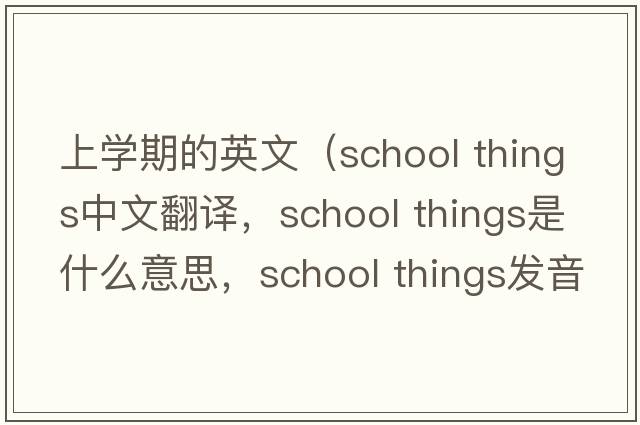 上學(xué)期的英文（school things中文翻譯，school things是什么意思，school things發(fā)音、用法及例句）
