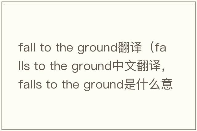 fall to the ground翻譯（falls to the ground中文翻譯，falls to the ground是什么意思，falls to the ground發(fā)音、用法及例句）