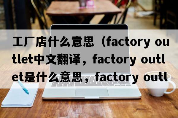 工廠(chǎng)店什么意思（factory outlet中文翻譯，factory outlet是什么意思，factory outlet發(fā)音、用法及例句）