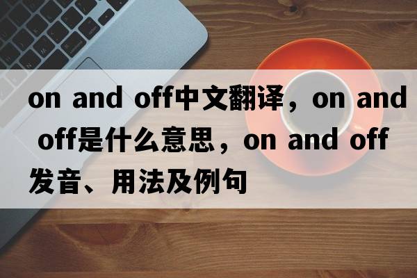 on and off中文翻譯，on and off是什么意思，on and off發(fā)音、用法及例句