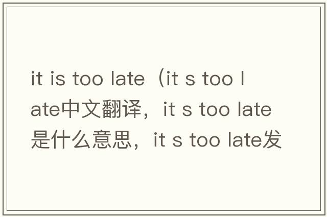 it is too late（it s too late中文翻譯，it s too late是什么意思，it s too late發(fā)音、用法及例句）