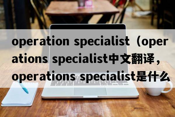 operation specialist（operations specialist中文翻譯，operations specialist是什么意思，operations specialist發(fā)音、用法