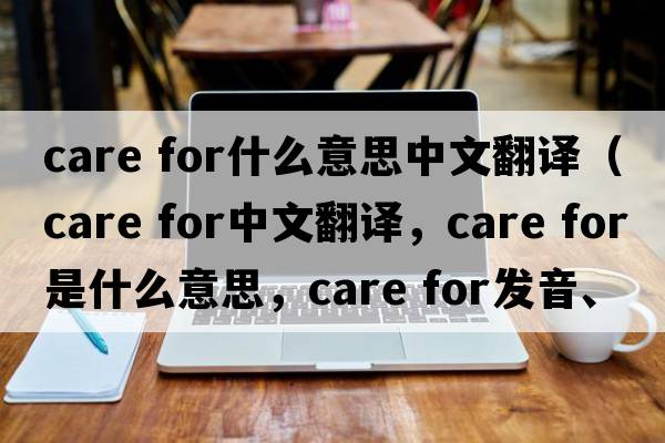 care for什么意思中文翻譯（care for中文翻譯，care for是什么意思，care for發(fā)音、用法及例句）