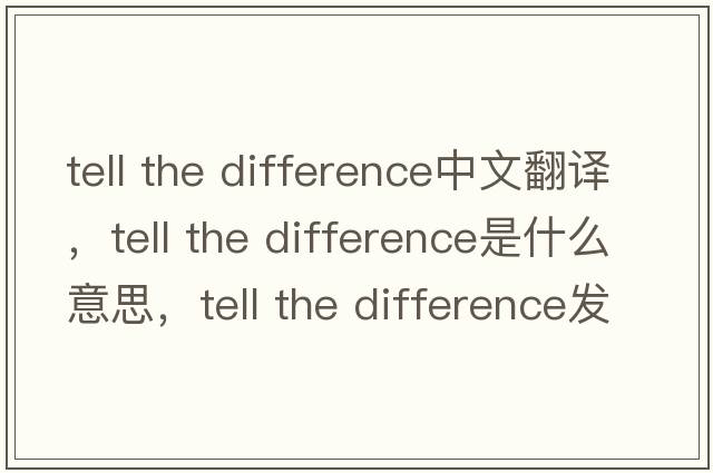 tell the difference中文翻譯，tell the difference是什么意思，tell the difference發(fā)音、用法及例句