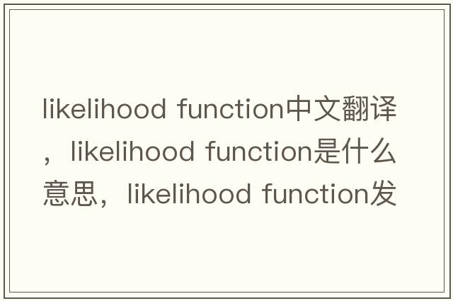 likelihood function中文翻譯，likelihood function是什么意思，likelihood function發(fā)音、用法及例句