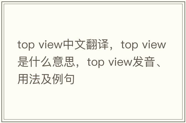top view中文翻譯，top view是什么意思，top view發(fā)音、用法及例句