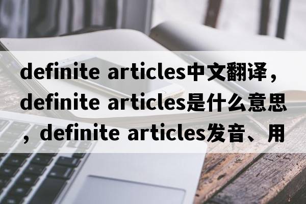 definite articles中文翻譯，definite articles是什么意思，definite articles發(fā)音、用法及例句
