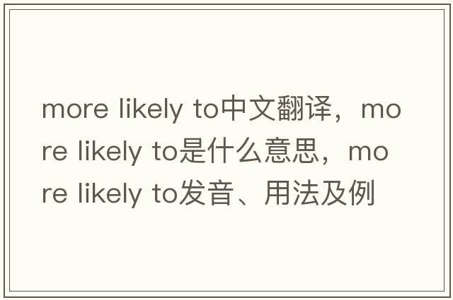 more likely to中文翻譯，more likely to是什么意思，more likely to發(fā)音、用法及例句