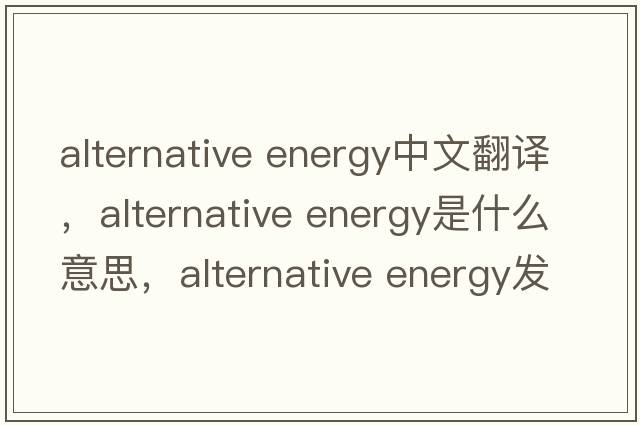 alternative energy中文翻譯，alternative energy是什么意思，alternative energy發(fā)音、用法及例句