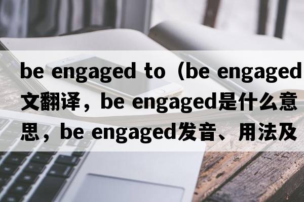 be engaged to（be engaged中文翻譯，be engaged是什么意思，be engaged發(fā)音、用法及例句）