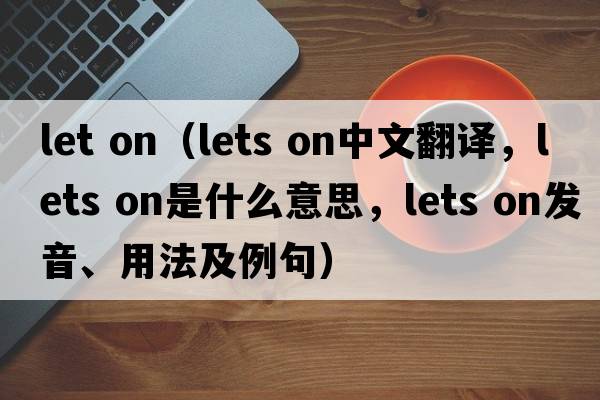 let on（lets on中文翻譯，lets on是什么意思，lets on發(fā)音、用法及例句）