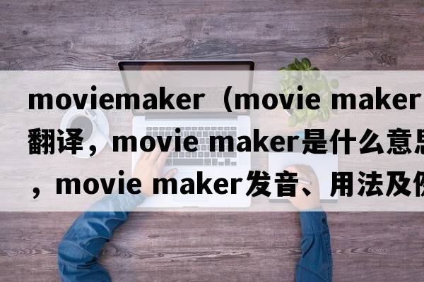 moviemaker（movie maker中文翻譯，movie maker是什么意思，movie maker發(fā)音、用法及例句）
