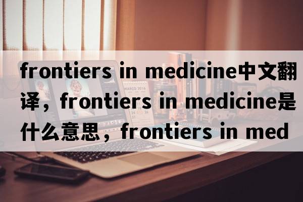 frontiers in medicine中文翻譯，frontiers in medicine是什么意思，frontiers in medicine發(fā)音、用法及例句