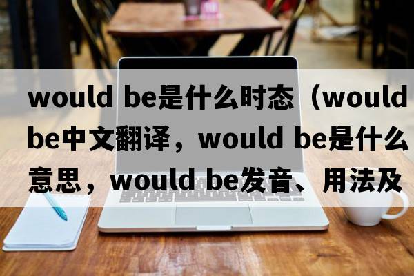 would be是什么時(shí)態(tài)（would be中文翻譯，would be是什么意思，would be發(fā)音、用法及例句）