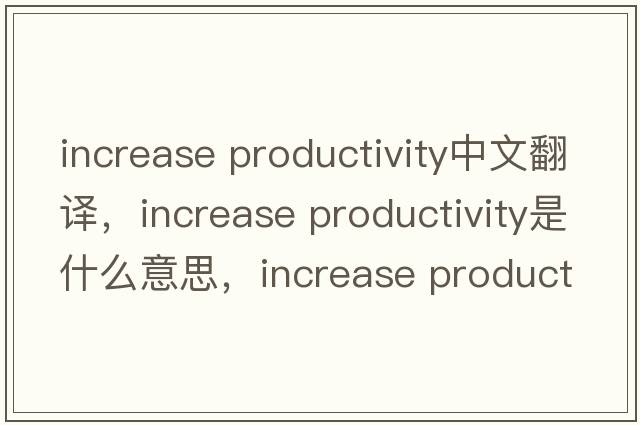 increase productivity中文翻譯，increase productivity是什么意思，increase productivity發(fā)音、用法及例句