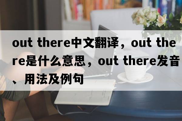 out there中文翻譯，out there是什么意思，out there發(fā)音、用法及例句