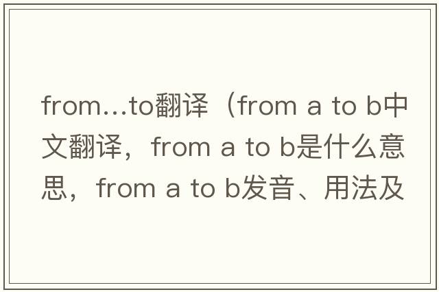 from…to翻譯（from a to b中文翻譯，from a to b是什么意思，from a to b發(fā)音、用法及例句）