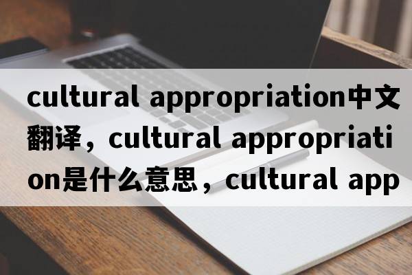 cultural appropriation中文翻譯，cultural appropriation是什么意思，cultural appropriation發(fā)音、用法及例句