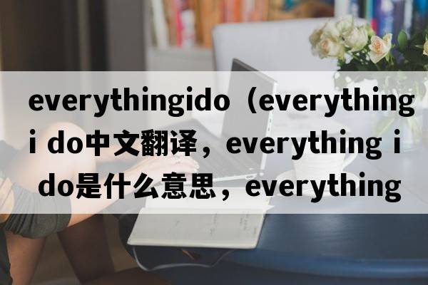 everythingido（everything i do中文翻譯，everything i do是什么意思，everything i do發(fā)音、用法及例句）