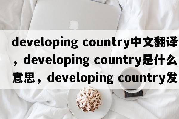 developing country中文翻譯，developing country是什么意思，developing country發(fā)音、用法及例句
