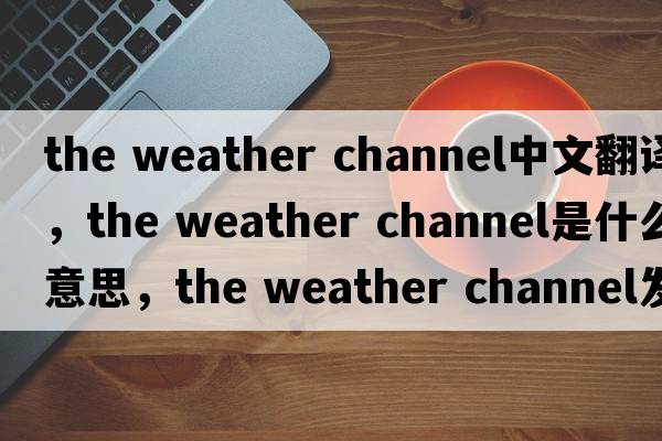 the weather channel中文翻譯，the weather channel是什么意思，the weather channel發(fā)音、用法及例句