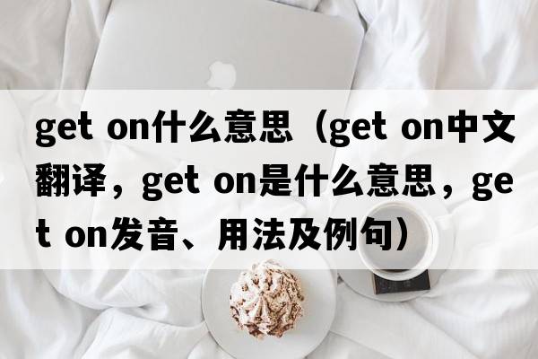get on什么意思（get on中文翻譯，get on是什么意思，get on發(fā)音、用法及例句）