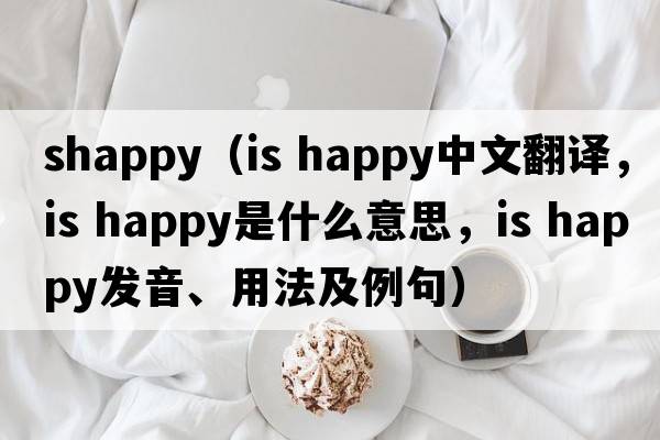 shappy（is happy中文翻譯，is happy是什么意思，is happy發(fā)音、用法及例句）