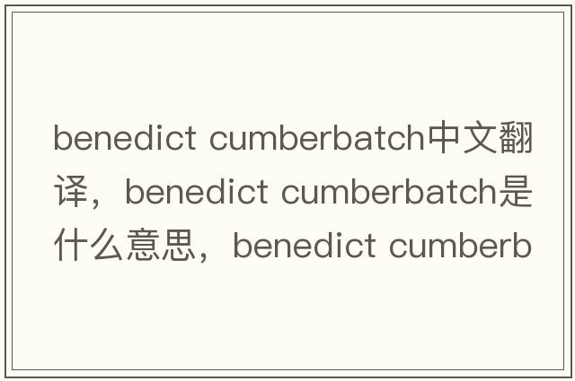 benedict cumberbatch中文翻譯，benedict cumberbatch是什么意思，benedict cumberbatch發(fā)音、用法及例句