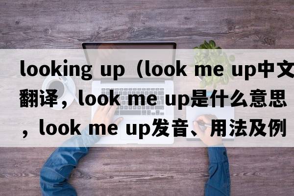 looking up（look me up中文翻譯，look me up是什么意思，look me up發(fā)音、用法及例句）