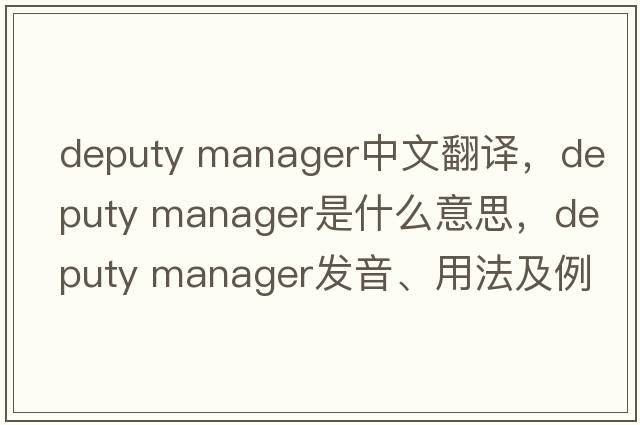 deputy manager中文翻譯，deputy manager是什么意思，deputy manager發(fā)音、用法及例句