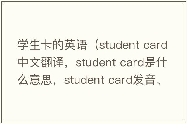 學(xué)生卡的英語(yǔ)（student card中文翻譯，student card是什么意思，student card發(fā)音、用法及例句）