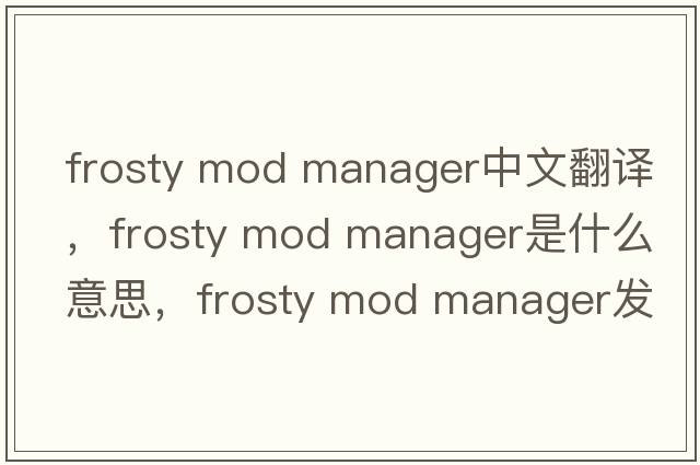 frosty mod manager中文翻譯，frosty mod manager是什么意思，frosty mod manager發(fā)音、用法及例句
