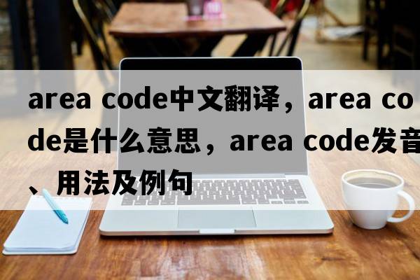 area code中文翻譯，area code是什么意思，area code發(fā)音、用法及例句