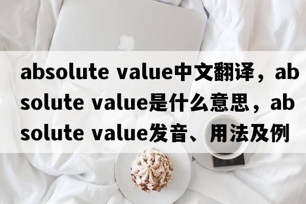 absolute value中文翻譯，absolute value是什么意思，absolute value發(fā)音、用法及例句