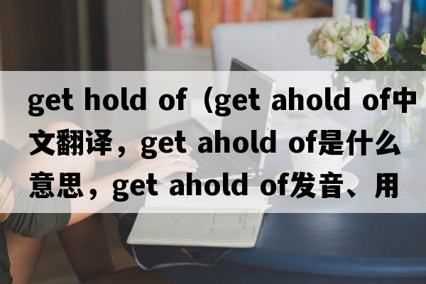 get hold of（get ahold of中文翻譯，get ahold of是什么意思，get ahold of發(fā)音、用法及例句）