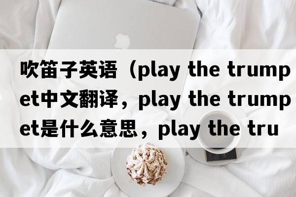 吹笛子英語(yǔ)（play the trumpet中文翻譯，play the trumpet是什么意思，play the trumpet發(fā)音、用法及例句）