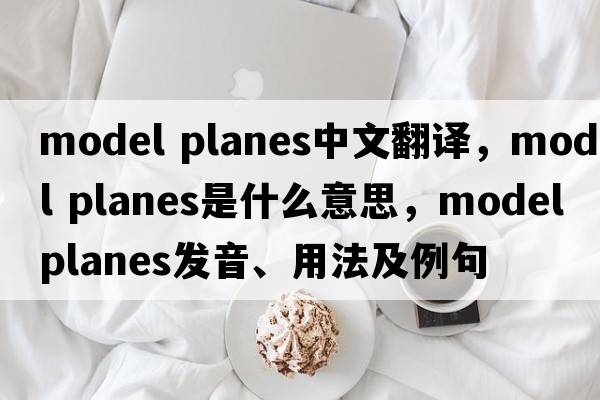 model planes中文翻譯，model planes是什么意思，model planes發(fā)音、用法及例句