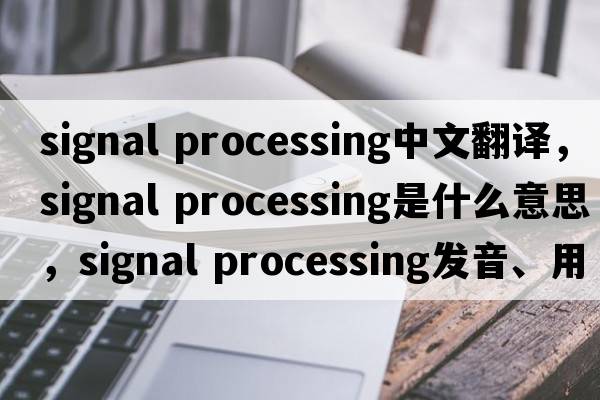 signal processing中文翻譯，signal processing是什么意思，signal processing發(fā)音、用法及例句