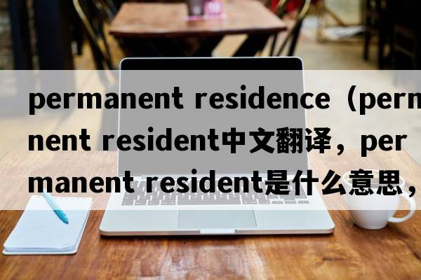 permanent residence（permanent resident中文翻譯，permanent resident是什么意思，permanent resident發(fā)音、用法及例句）