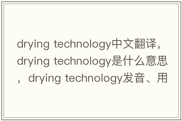 drying technology中文翻譯，drying technology是什么意思，drying technology發(fā)音、用法及例句