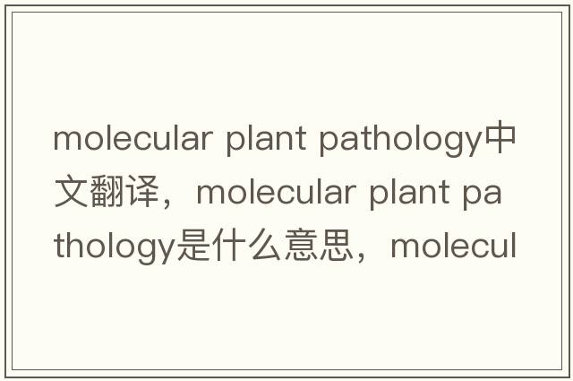 molecular plant pathology中文翻譯，molecular plant pathology是什么意思，molecular plant pathology發(fā)音、用法及例句