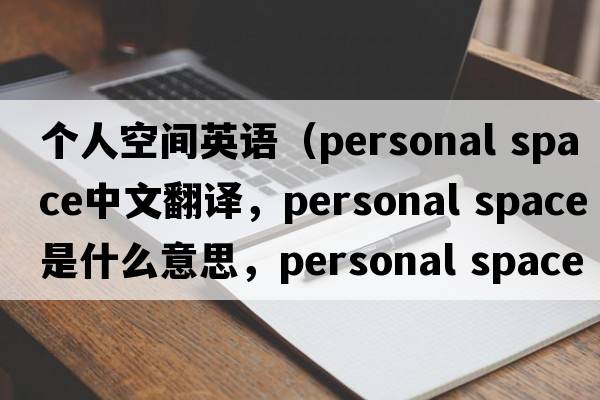 個(gè)人空間英語(yǔ)（personal space中文翻譯，personal space是什么意思，personal space發(fā)音、用法及例句）