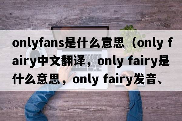 onlyfans是什么意思（only fairy中文翻譯，only fairy是什么意思，only fairy發(fā)音、用法及例句）