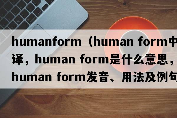 humanform（human form中文翻譯，human form是什么意思，human form發(fā)音、用法及例句）