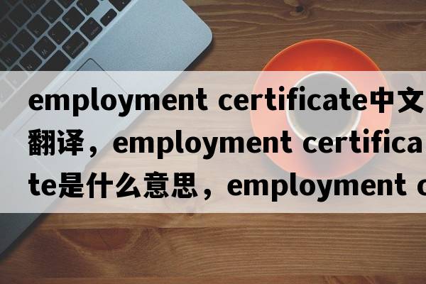 employment certificate中文翻譯，employment certificate是什么意思，employment certificate發(fā)音、用法及例句