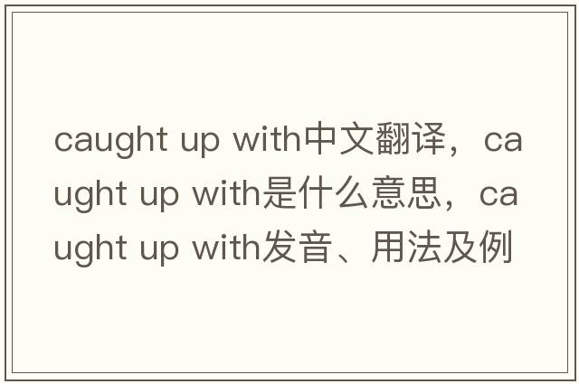 caught up with中文翻譯，caught up with是什么意思，caught up with發(fā)音、用法及例句